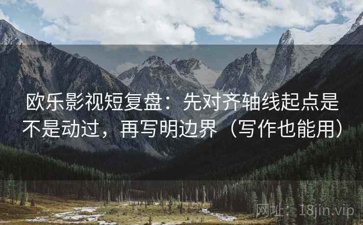欧乐影视短复盘：先对齐轴线起点是不是动过，再写明边界（写作也能用）