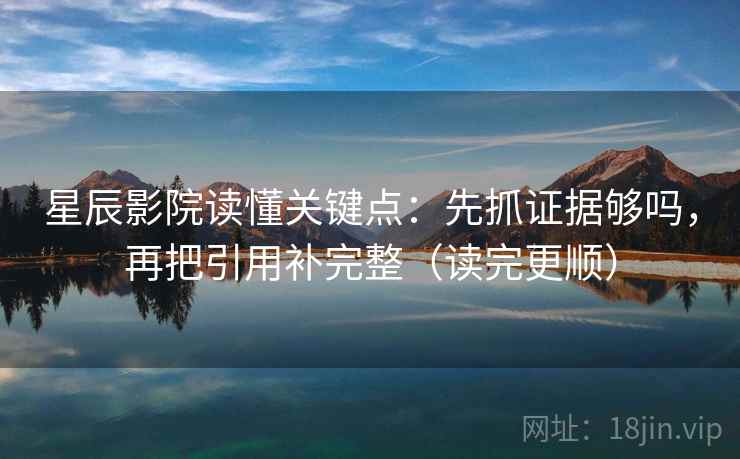 星辰影院读懂关键点:先抓证据够吗,再把引用补完整(读完更顺) 星辰影院读懂关键点:先抓证据够吗,再把引用补完整(读完更顺)