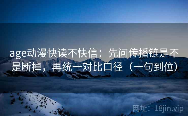 age动漫快读不快信：先问传播链是不是断掉，再统一对比口径（一句到位）