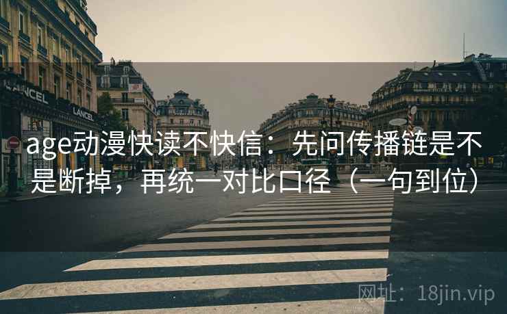 age动漫快读不快信:先问传播链是不是断掉,再统一对比口径(一句到位) age动漫快读不快信:先问传播链是不是断掉,再统一对比口径(一句到位)