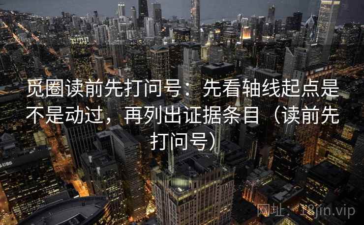 觅圈读前先打问号：先看轴线起点是不是动过，再列出证据条目（读前先打问号）