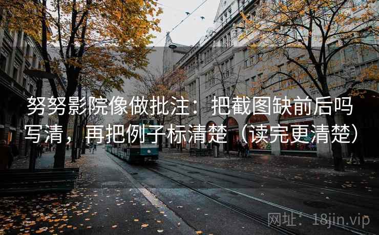 努努影院像做批注:把截图缺前后吗写清,再把例子标清楚(读完更清楚) 努努影院像做批注:把截图缺前后吗写清,再把例子标清楚(读完更清楚)