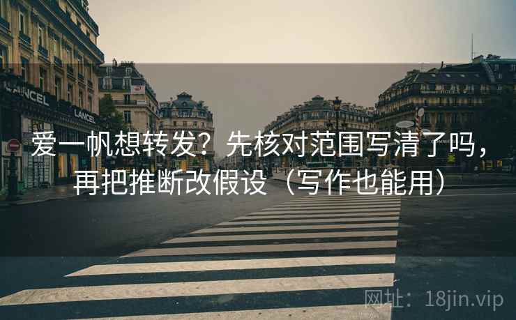 爱一帆想转发？先核对范围写清了吗，再把推断改假设（写作也能用）