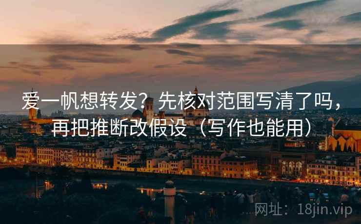 爱一帆想转发?先核对范围写清了吗,再把推断改假设(写作也能用) 爱一帆想转发?先核对范围写清了吗,再把推断改假设(写作也能用)