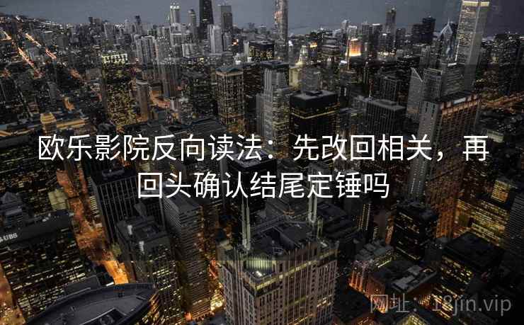 欧乐影院反向读法：先改回相关，再回头确认结尾定锤吗