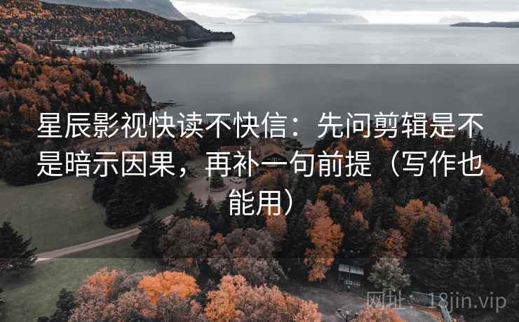 星辰影视快读不快信：先问剪辑是不是暗示因果，再补一句前提（写作也能用）