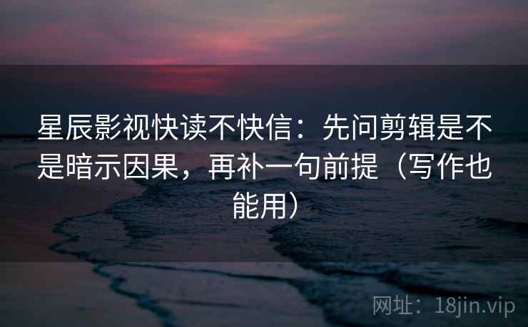 星辰影视快读不快信：先问剪辑是不是暗示因果，再补一句前提（写作也能用）