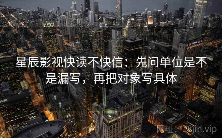 星辰影视快读不快信:先问单位是不是漏写,再把对象写具体 星辰影视快读不快信:先问单位是不是漏写,再把对象写具体