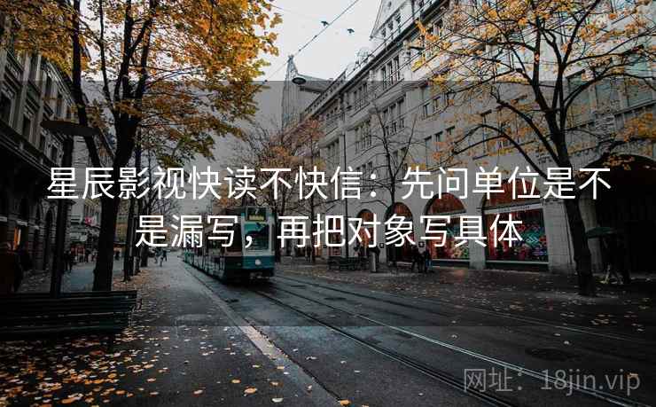 星辰影视快读不快信：先问单位是不是漏写，再把对象写具体