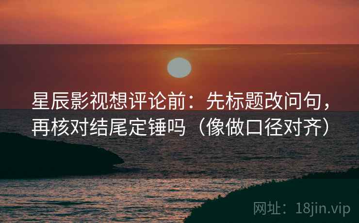 星辰影视想评论前：先标题改问句，再核对结尾定锤吗（像做口径对齐）