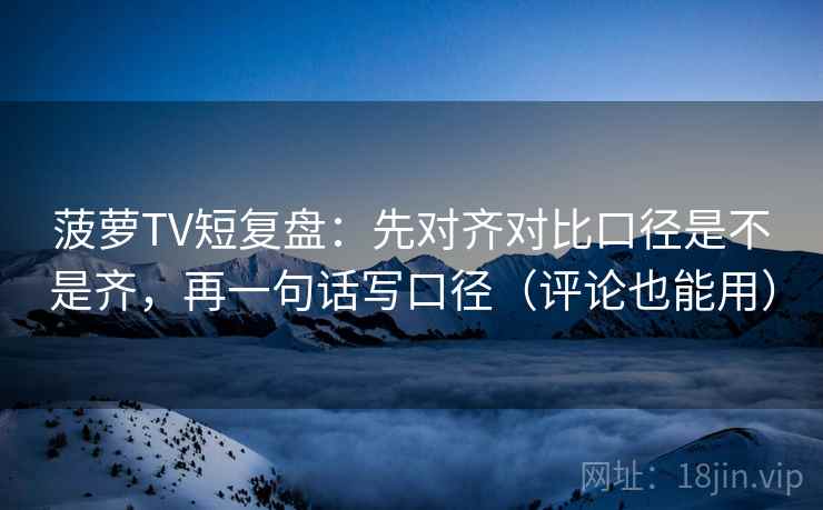 菠萝TV短复盘：先对齐对比口径是不是齐，再一句话写口径（评论也能用）