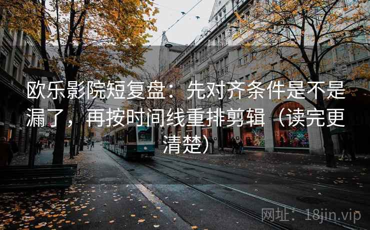 欧乐影院短复盘:先对齐条件是不是漏了,再按时间线重排剪辑(读完更清楚) 欧乐影院短复盘:先对齐条件是不是漏了,再按时间线重排剪辑(读完更清楚)