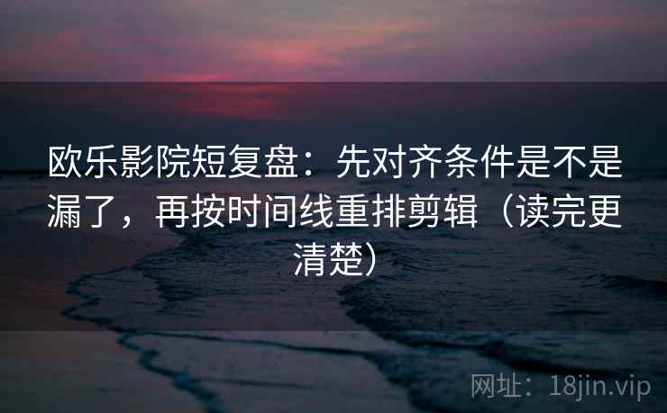 欧乐影院短复盘：先对齐条件是不是漏了，再按时间线重排剪辑（读完更清楚）