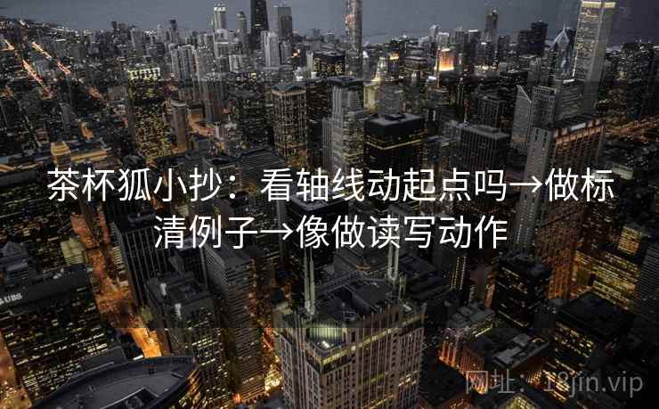茶杯狐小抄:看轴线动起点吗→做标清例子→像做读写动作 茶杯狐小抄:看轴线动起点吗→做标清例子→像做读写动作