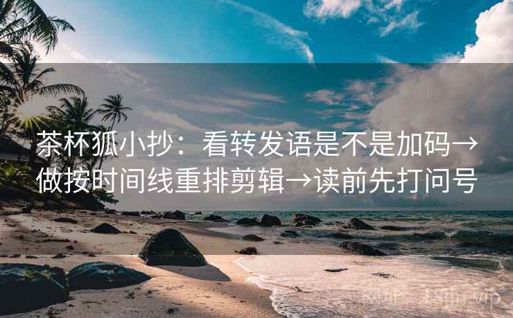 茶杯狐小抄：看转发语是不是加码→做按时间线重排剪辑→读前先打问号