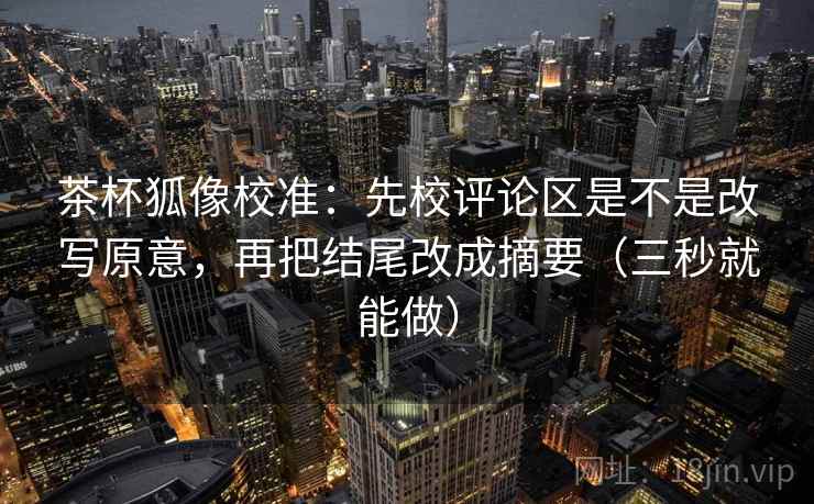 茶杯狐像校准：先校评论区是不是改写原意，再把结尾改成摘要（三秒就能做）