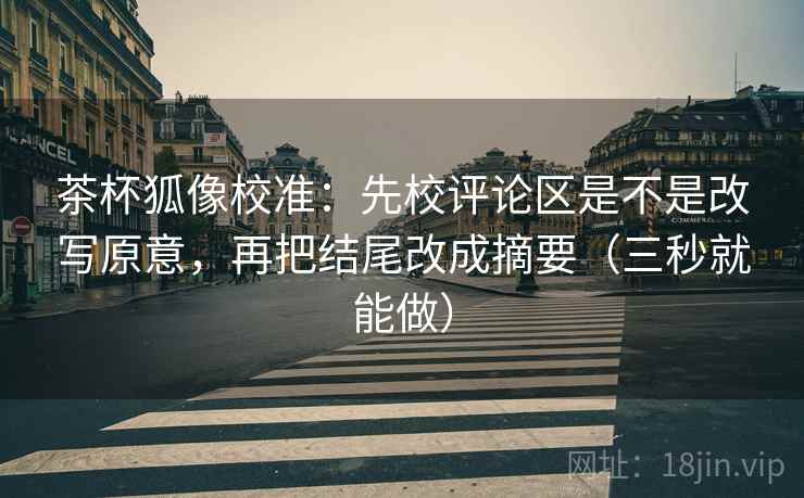 茶杯狐像校准:先校评论区是不是改写原意,再把结尾改成摘要(三秒就能做) 茶杯狐像校准:先校评论区是不是改写原意,再把结尾改成摘要(三秒就能做)