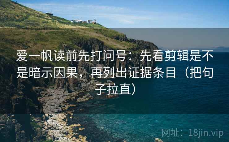 爱一帆读前先打问号：先看剪辑是不是暗示因果，再列出证据条目（把句子拉直）