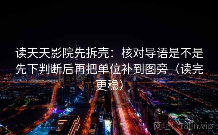 读天天影院先拆壳：核对导语是不是先下判断后再把单位补到图旁（读完更稳）