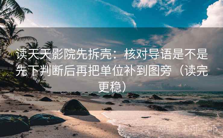 读天天影院先拆壳:核对导语是不是先下判断后再把单位补到图旁(读完更稳) 读天天影院先拆壳:核对导语是不是先下判断后再把单位补到图旁(读完更稳)