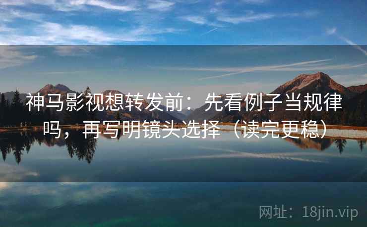 神马影视想转发前:先看例子当规律吗,再写明镜头选择(读完更稳) 神马影视想转发前:先看例子当规律吗,再写明镜头选择(读完更稳)