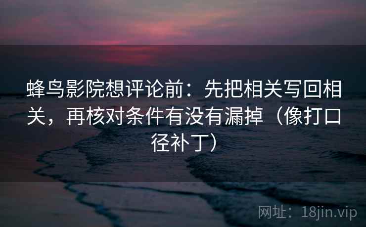 蜂鸟影院想评论前:先把相关写回相关,再核对条件有没有漏掉(像打口径补丁) 蜂鸟影院想评论前:先把相关写回相关,再核对条件有没有漏掉(像打口径补丁)