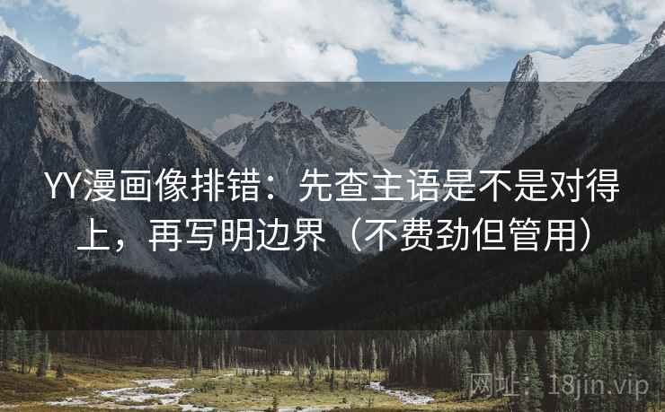 YY漫画像排错：先查主语是不是对得上，再写明边界（不费劲但管用）