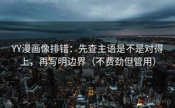 YY漫画像排错:先查主语是不是对得上,再写明边界(不费劲但管用) YY漫画像排错:先查主语是不是对得上,再写明边界(不费劲但管用)