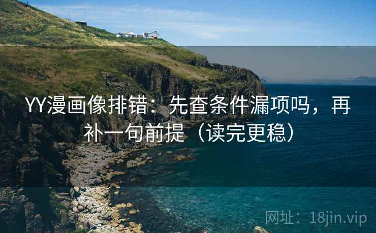 YY漫画像排错:先查条件漏项吗,再补一句前提(读完更稳) YY漫画像排错:先查条件漏项吗,再补一句前提(读完更稳)