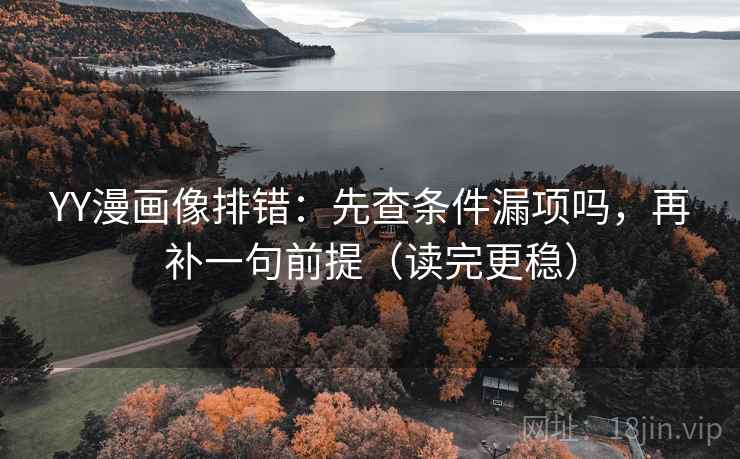 YY漫画像排错：先查条件漏项吗，再补一句前提（读完更稳）