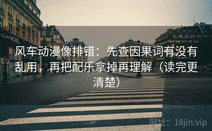 风车动漫像排错：先查因果词有没有乱用，再把配乐拿掉再理解（读完更清楚）