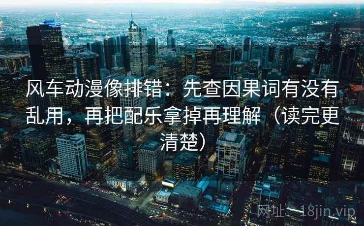 风车动漫像排错:先查因果词有没有乱用,再把配乐拿掉再理解(读完更清楚) 风车动漫像排错:先查因果词有没有乱用,再把配乐拿掉再理解(读完更清楚)