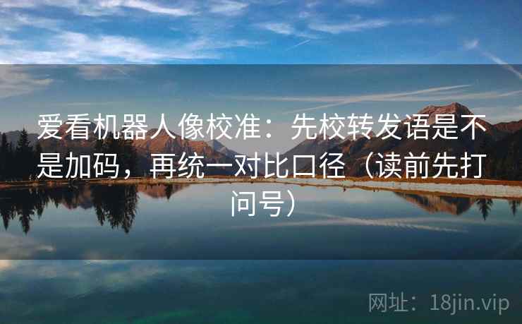 爱看机器人像校准:先校转发语是不是加码,再统一对比口径(读前先打问号) 爱看机器人像校准:先校转发语是不是加码,再统一对比口径(读前先打问号)