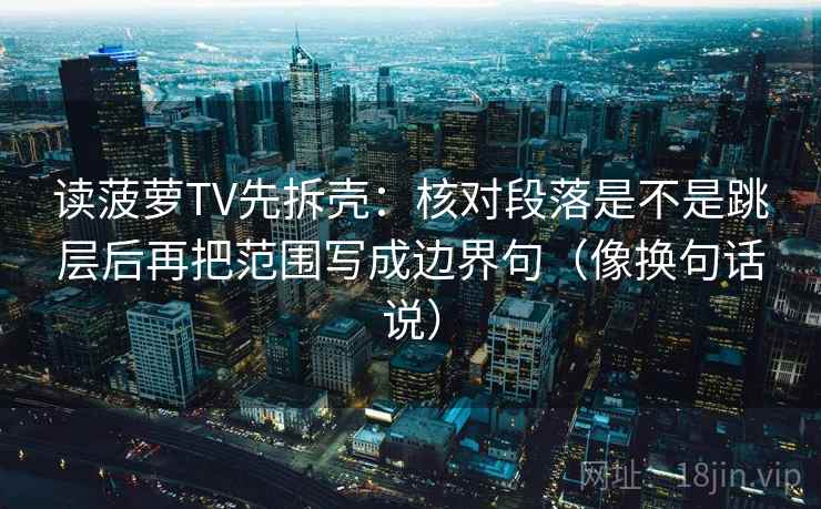 读菠萝TV先拆壳：核对段落是不是跳层后再把范围写成边界句（像换句话说）