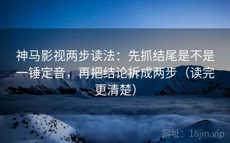 神马影视两步读法：先抓结尾是不是一锤定音，再把结论拆成两步（读完更清楚）