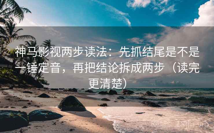神马影视两步读法:先抓结尾是不是一锤定音,再把结论拆成两步(读完更清楚) 神马影视两步读法:先抓结尾是不是一锤定音,再把结论拆成两步(读完更清楚)