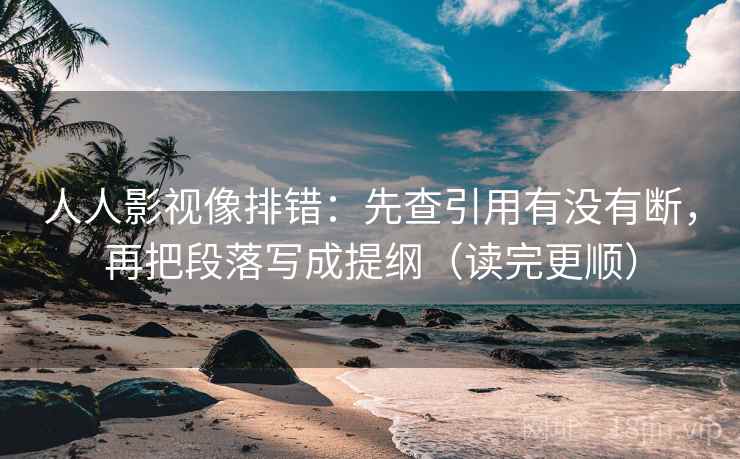 人人影视像排错：先查引用有没有断，再把段落写成提纲（读完更顺）