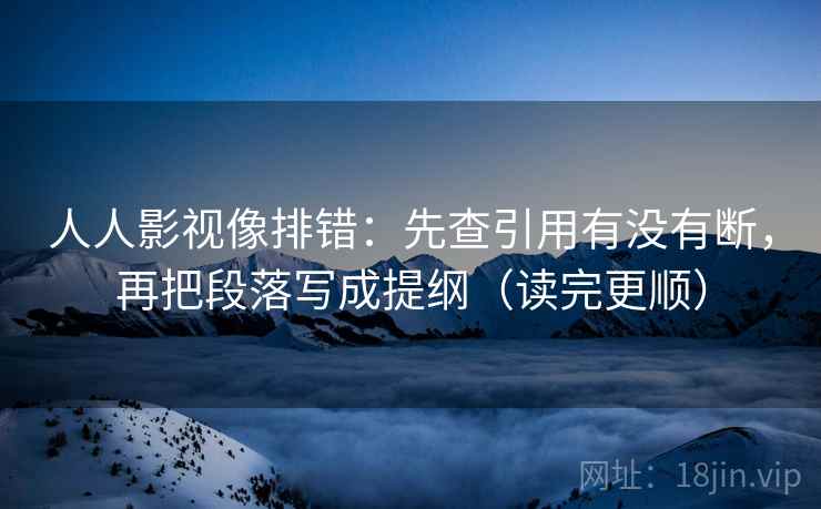 人人影视像排错:先查引用有没有断,再把段落写成提纲(读完更顺) 人人影视像排错:先查引用有没有断,再把段落写成提纲(读完更顺)