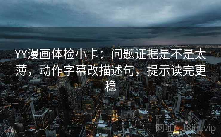 YY漫画体检小卡:问题证据是不是太薄,动作字幕改描述句,提示读完更稳 YY漫画体检小卡:问题证据是不是太薄,动作字幕改描述句,提示读完更稳