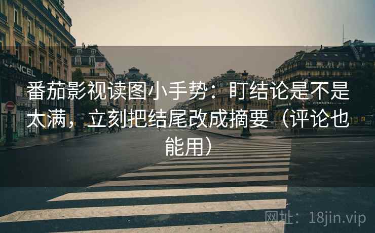 番茄影视读图小手势：盯结论是不是太满，立刻把结尾改成摘要（评论也能用）