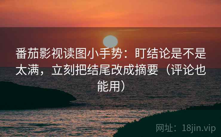 番茄影视读图小手势:盯结论是不是太满,立刻把结尾改成摘要(评论也能用) 番茄影视读图小手势:盯结论是不是太满,立刻把结尾改成摘要(评论也能用)