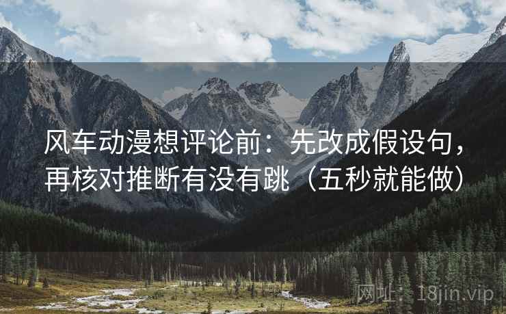 风车动漫想评论前:先改成假设句,再核对推断有没有跳(五秒就能做) 风车动漫想评论前:先改成假设句,再核对推断有没有跳(五秒就能做)