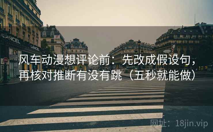 风车动漫想评论前：先改成假设句，再核对推断有没有跳（五秒就能做）