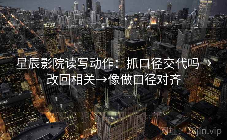 星辰影院读写动作：抓口径交代吗→改回相关→像做口径对齐