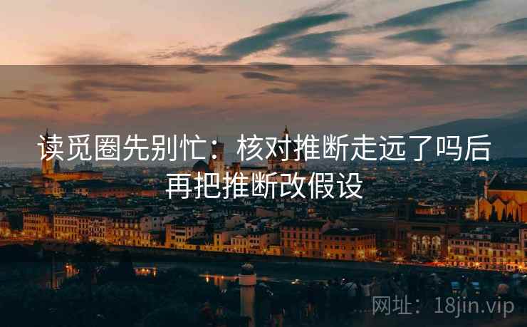 读觅圈先别忙：核对推断走远了吗后再把推断改假设