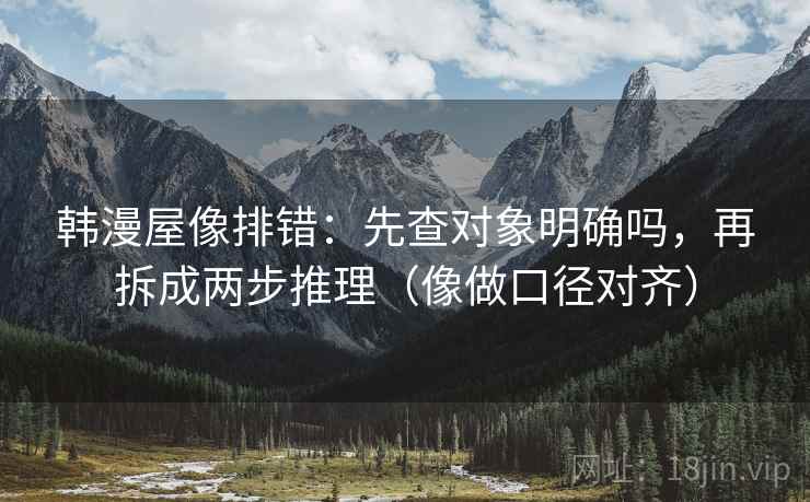 韩漫屋像排错：先查对象明确吗，再拆成两步推理（像做口径对齐）