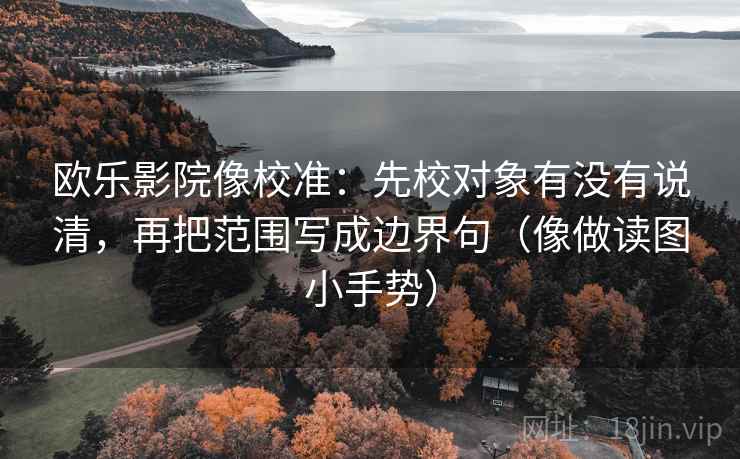 欧乐影院像校准：先校对象有没有说清，再把范围写成边界句（像做读图小手势）