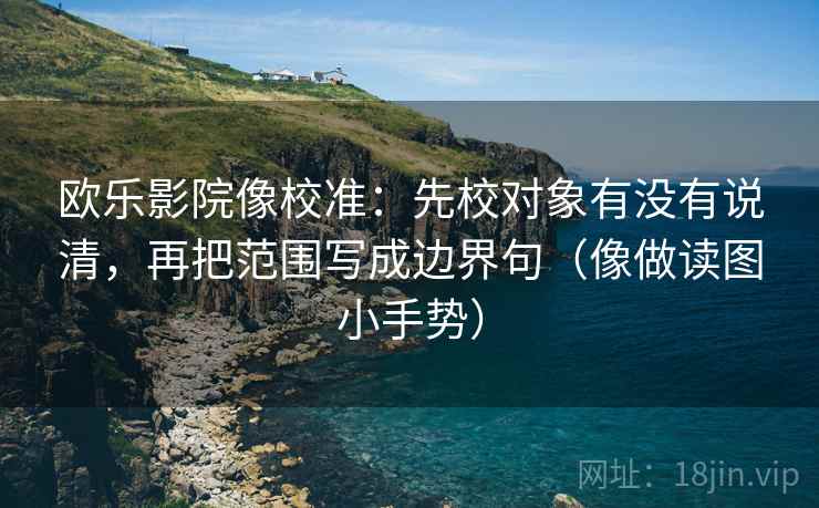 欧乐影院像校准:先校对象有没有说清,再把范围写成边界句(像做读图小手势) 欧乐影院像校准:先校对象有没有说清,再把范围写成边界句(像做读图小手势)