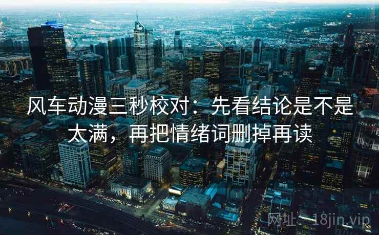 风车动漫三秒校对：先看结论是不是太满，再把情绪词删掉再读