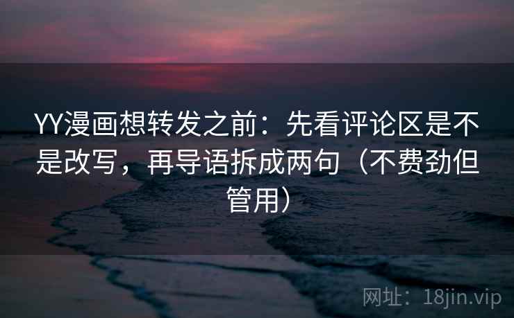 YY漫画想转发之前：先看评论区是不是改写，再导语拆成两句（不费劲但管用）